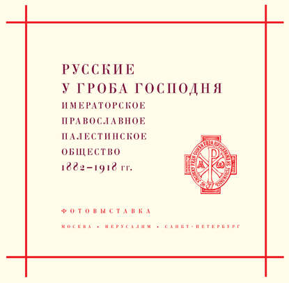 Русские у Гроба Господня. Императорское Православное Палестинское общество 1882–1917 гг.