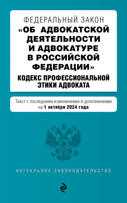 Федеральный закон «Об адвокатской деятельности и адвокатуре в Российской Федерации». Кодекс профессиональной этики адвоката. Текст с последними изменениями и дополнениями на 1 октября 2024 года