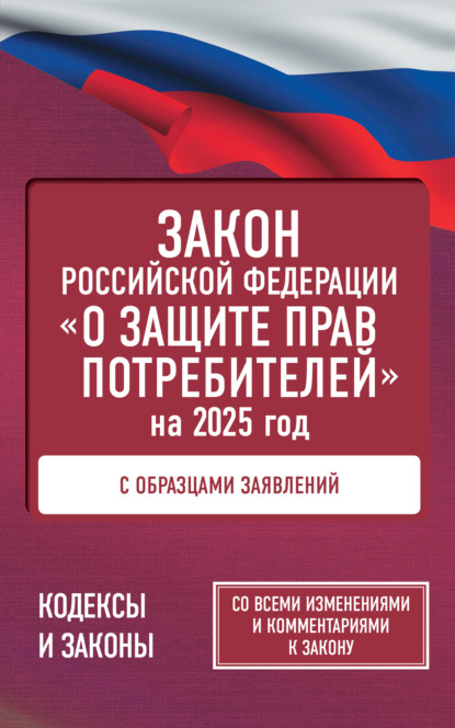 Закон Российской Федерации «О защите прав потребителей» с комментариями к закону и образцами заявлений на 2025 год