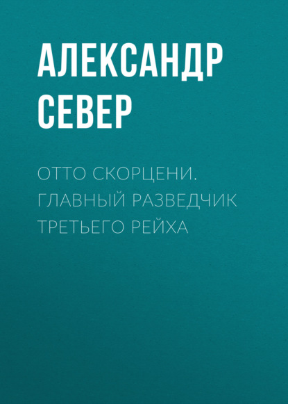 Отто Скорцени. Главный разведчик Третьего рейха