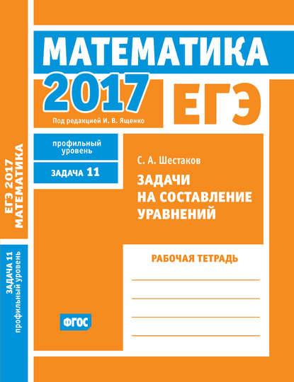 ЕГЭ 2017. Математика. Задачи на составление уравнений. Задача 11 (профильный уровень). Рабочая тетрадь