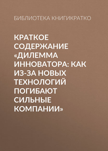 Краткое содержание «Дилемма инноватора: Как из-за новых технологий погибают сильные компании»