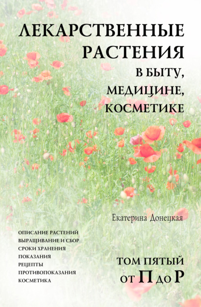 Лекарственные растения в быту, медицине, косметике. Описание растений, выращивание и сбор, сроки хранения, показания, рецепты, противопоказания, косметика. Том 5, от П до Р