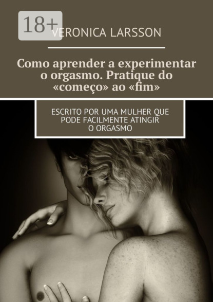 Como aprender a experimentar o orgasmo. Pratique do «começo» ao «fim». Escrito por uma mulher que pode facilmente atingir o orgasmo