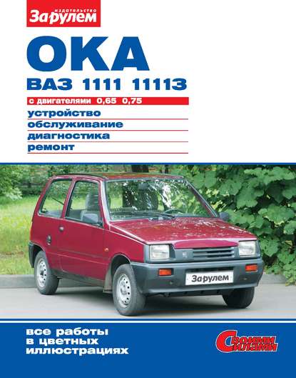 Ока ВАЗ-1111, -11113 с двигателями 0,65; 0,75. Устройство, обслуживание, диагностика, ремонт. Иллюстрированное руководство