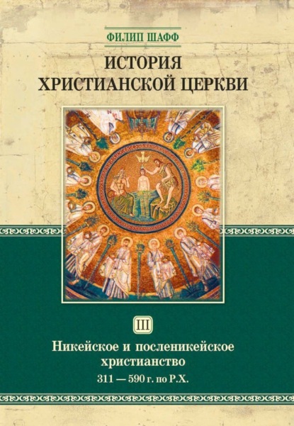 История христианской церкви. Том III. Никейское и посленикейское христианство. От Константина Великого до Григория Великого. 311-590 г. по Р. Х.