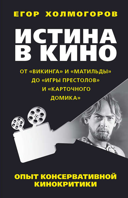 Истина в кино. Опыт консервативной кинокритики. От «Викинга» и «Матильды» до «Игры престолов» и «Карточного домика»