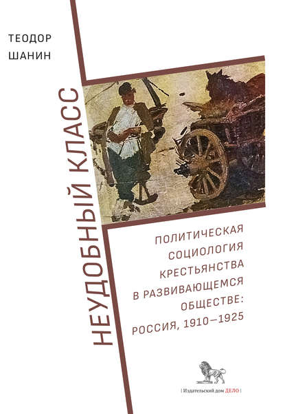 Неудобный класс. Политическая социология крестьянства в развивающемся обществе: Россия, 1910–1925