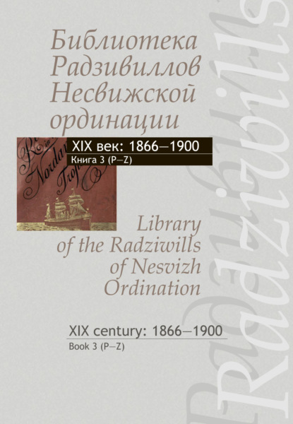 Библиотека Радзивиллов Несвижской ординации. XIX век: 1866–1900. Книга 3 (P-Z) / Library of the Radziwills of Nesvizh Ordination. XIX century: 1866–1900. Book 3 (P–Z)