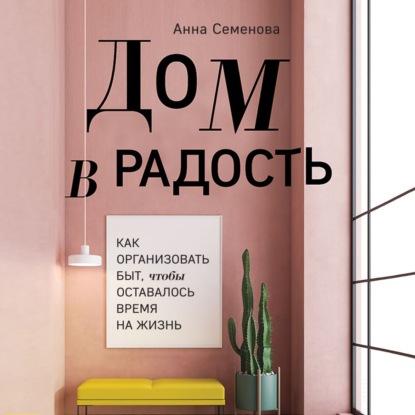 Дом в радость. Как организовать быт, чтобы оставалось время на жизнь