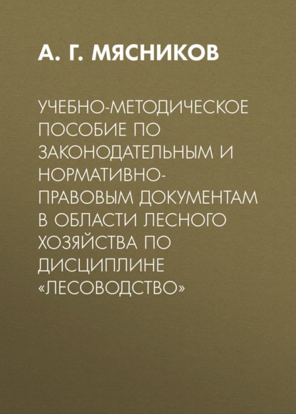 Учебно-методическое пособие по законодательным и нормативно-правовым документам в области лесного хозяйства по дисциплине «Лесоводство»