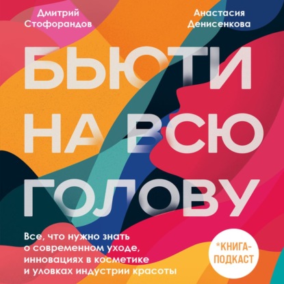 Бьюти на всю голову. Все, что нужно знать о современном уходе, инновациях в косметике и уловках индустрии красоты