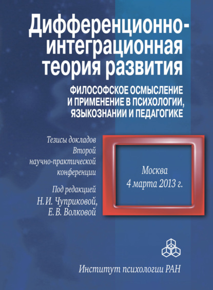 Дифференционно-интеграционная теория развития. Философское осмысление и применение в психологии, языкознании и педагогике. Тезисы докладов Второй научно-практической конференции. 4 марта 2013 г., Моск