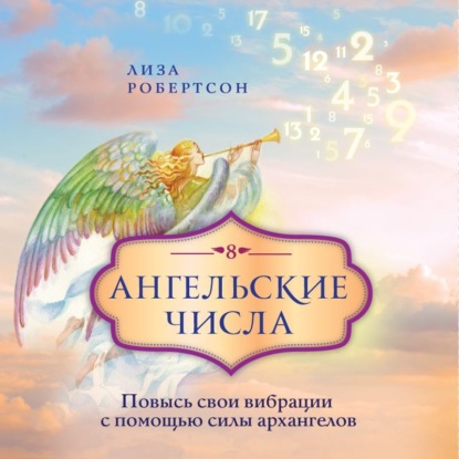 Ангельские числа. Повысь свои вибрации с помощью силы архангелов