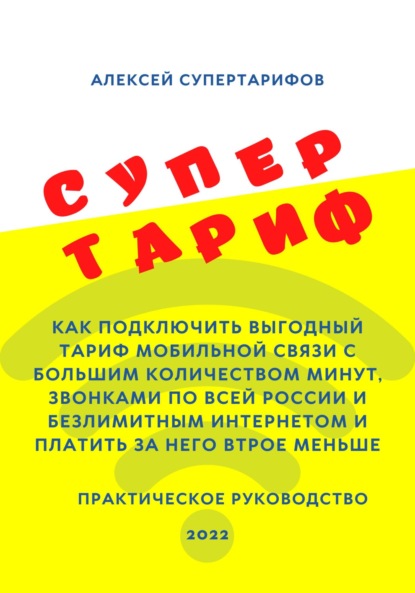 Супертариф. Как подключить выгодный тариф мобильной связи с большим количеством минут, звонками по всей России и безлимитным интернетом и платить за него втрое меньше. Практическое руководство