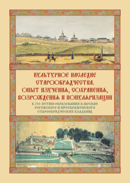 Культурное наследие старообрядчества. Опыт изучения, сохранения, возрождения и популяризации. Сборник материалов круглого стола, посвященного 250-летию образования в Москве Рогожского и Преображенског