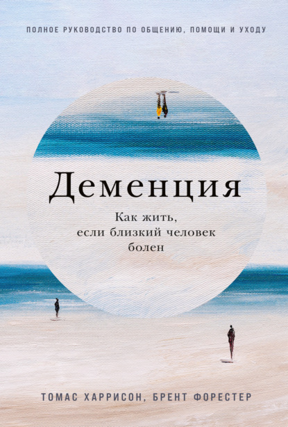 Деменция: Как жить, если близкий человек болен. Полное руководство по общению, помощи и уходу