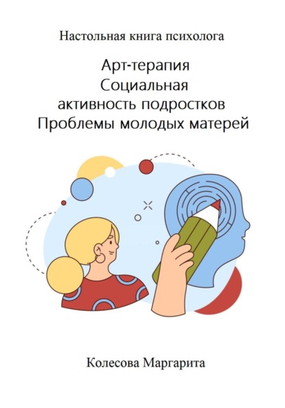 Арт-терапия. Социальная активность подростков. Проблемы молодых матерей. Настольная книга психолога