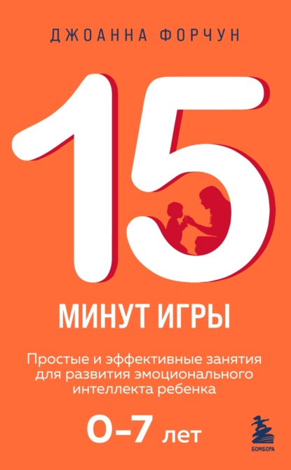 Развитие ребенка за 15 минут. Проверенные методики воспитания для занятых родителей