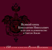 Великий князь Константин Николаевич и русское паломничество в Святую Землю. К 150-летию основания Русской Палестины. 1860–1864