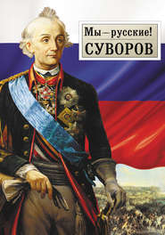 Мы – русские! Суворов: Жизнь, слова и подвиги великого русского полководца А.В. Суворова