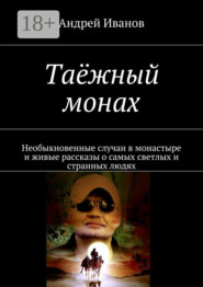 Таёжный монах. Необыкновенные случаи в монастыре и живые рассказы о самых светлых и странных людях