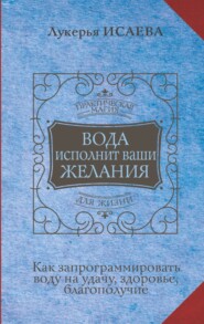 Вода исполнит ваши желания. Как запрограммировать воду на удачу, здоровье, благополучие