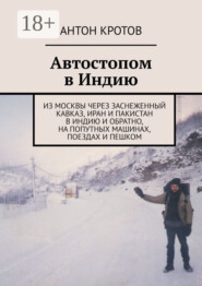 Автостопом в Индию. Из Москвы через заснеженный Кавказ, Иран и Пакистан в Индию и обратно, на попутных машинах, поездах и пешком