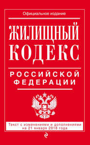 Жилищный кодекс Российской Федерации. Текст с изменениями и дополнениями на 21 января 2018 года