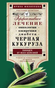 Черная кукуруза, или Панацея от всех болезней. Эффективное лечение онкологии, ожирения, диабета…