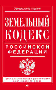 Земельный кодекс Российской Федерации. Текст с последними изменениями на 21 января 2018 года