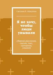 Я не хочу, чтобы люди унывали. Сборник рассказов, сказок, пьес, сценариев, статей