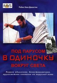 Под парусом в одиночку вокруг света. Первое одиночное, безостановочное, кругосветное плавание на парусной яхте