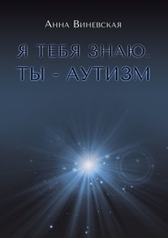 Я тебя знаю. Ты – аутизм. Книга для родителей