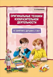 Оригинальные техники изобразительной деятельности. 60 занятий с детьми 5–7 лет. Пособие для воспитателей и внимательных родителей