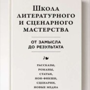 Школа литературного и сценарного мастерства: От замысла до результата: рассказы, романы, статьи, нон-фикшн, сценарии, новые медиа