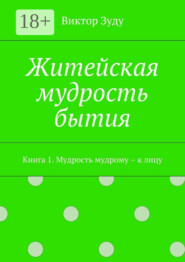 Житейская мудрость бытия. Книга 1. Мудрость мудрому – к лицу