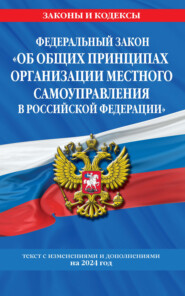 Федеральный закон «Об общих принципах организации местного самоуправления в Российской Федерации». Текст с изменениями и дополнениями на 2024 год