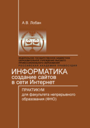 Информатика. Создание сайтов в сети Интернет. Практикум для факультета непрерывного образования (ФНО)