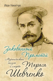 Закованный Прометей. Мученическая жизнь и смерть Тараса Шевченко