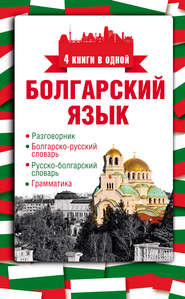 Болгарский язык. 4 книги в одной: разговорник, болгарско-русский словарь, русско-болгарский словарь, грамматика