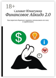 Финансовое Айкидо 2.0. Как перестать бороться с рынком, использовать его силу и зарабатывать