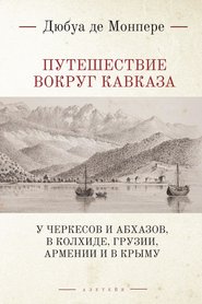 Путешествие вокруг Кавказа. У черкесов и абхазов, в Колхиде, Грузии, Армении и в Крыму; с живописным географическим, археологическим и геологическим атласом. Том 1