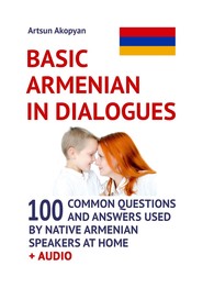 Basic Armenian in Dialogues. 100 Common Questions and Answers Used by Native Armenian Speakers at Home + Audio