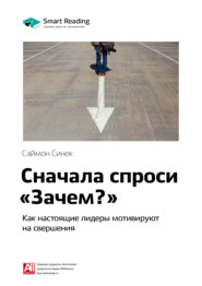 Ключевые идеи книги: Сначала спроси «Зачем?». Как настоящие лидеры мотивируют на свершения. Саймон Синек