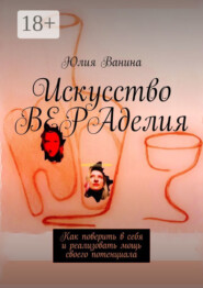 Искусство ВЕРАделия. Как поверить в себя и реализовать мощь своего потенциала