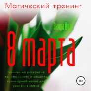 Магический тренинг. 8 марта. Техники на раскрытие женственности и рецепты кулинарной магии для усиления любви