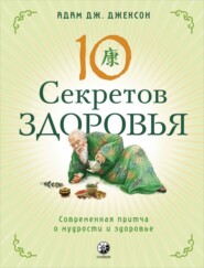 Десять секретов Здоровья. Современная притча о мудрости и здоровье