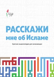 Расскажи мне об Исламе. Краткая энциклопедия для начинающих