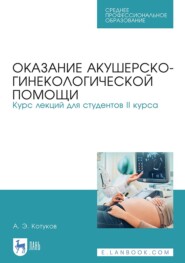 Оказание акушерско-гинекологической помощи. Курс лекций для студентов II курса. Учебное пособие для СПО